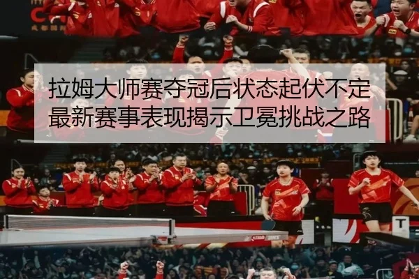 拉姆大师赛夺冠后状态起伏不定 最新赛事表现揭示卫冕挑战之路