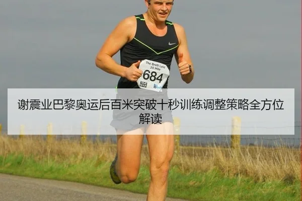 谢震业巴黎奥运后百米突破十秒训练调整策略全方位解读