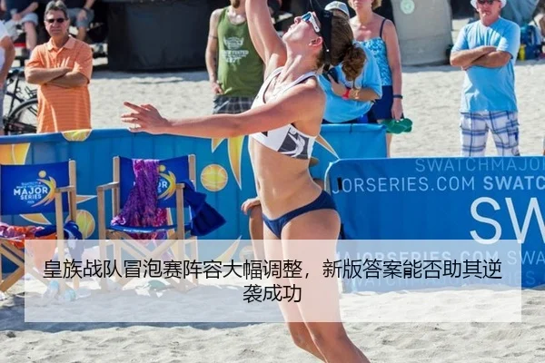 皇族战队冒泡赛阵容大幅调整，新版答案能否助其逆袭成功
