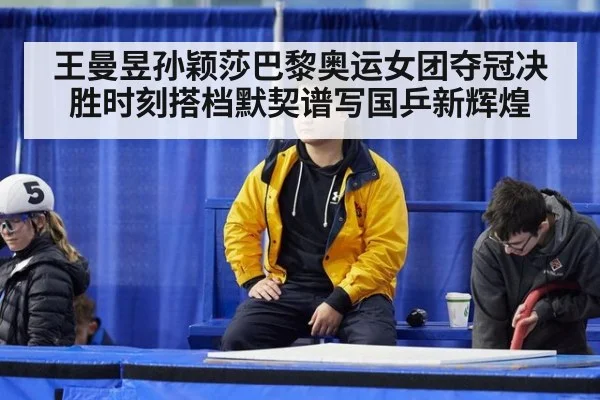王曼昱孙颖莎巴黎奥运女团夺冠决胜时刻搭档默契谱写国乒新辉煌