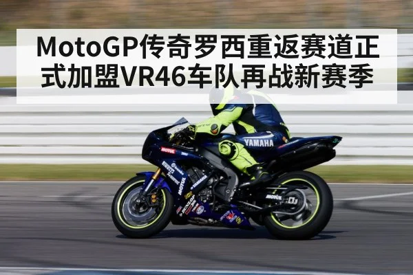 MotoGP传奇罗西重返赛道正式加盟VR46车队再战新赛季