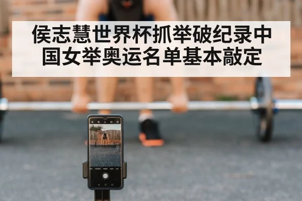 侯志慧世界杯抓举破纪录中国女举奥运名单基本敲定