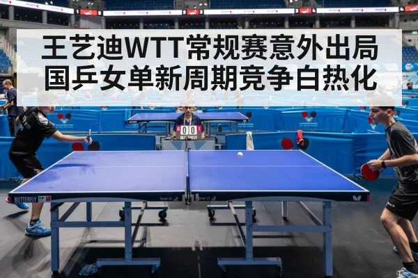 王艺迪WTT常规赛意外出局国乒女单新周期竞争白热化