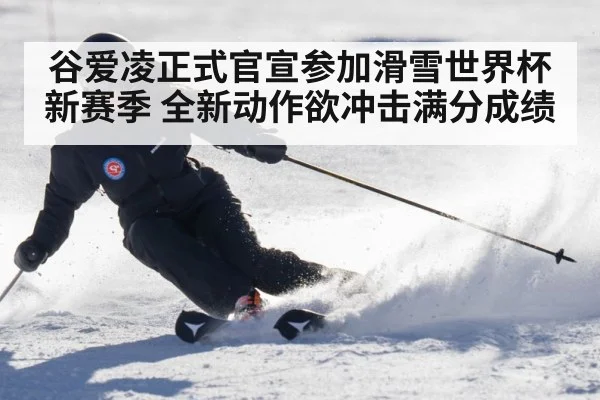 谷爱凌正式官宣参加滑雪世界杯新赛季 全新动作欲冲击满分成绩
